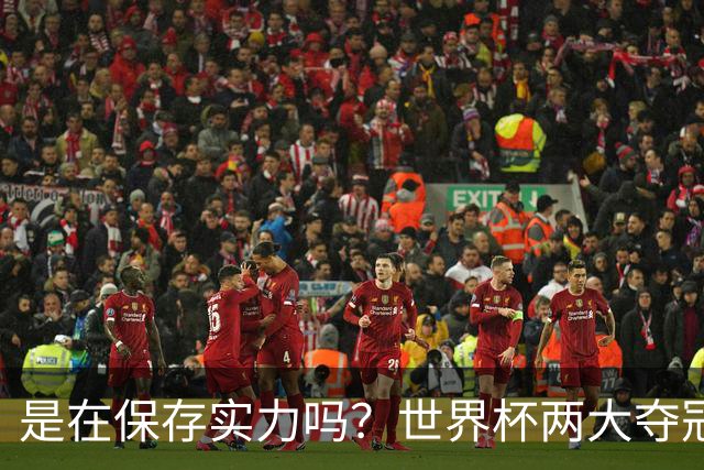 是在保存实力吗？世界杯两大夺冠热门热身赛同时“翻车”